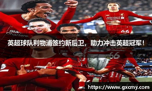 英超球队利物浦签约新后卫，助力冲击英超冠军！